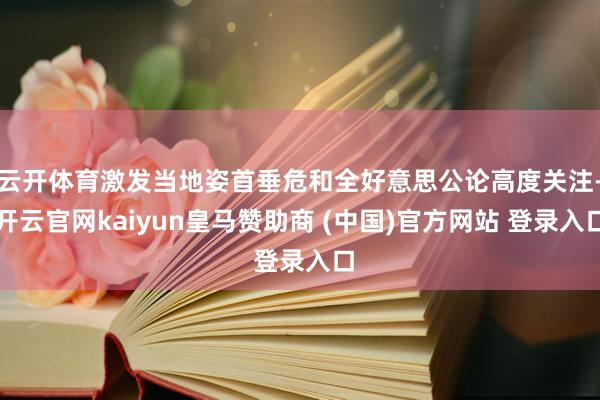 云开体育激发当地姿首垂危和全好意思公论高度关注-开云官网kaiyun皇马赞助商 (中国)官方网站 登录入口