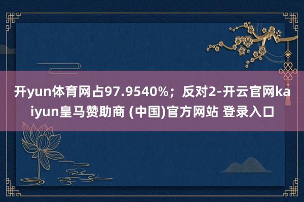 开yun体育网占97.9540%;反对2-开云官网kaiyun皇马赞助商 (中国)官方网站 登录入口