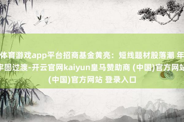 体育游戏app平台招商基金黄亮：短线题材股落潮 年底偏向于牢固过渡-开云官网kaiyun皇马赞助商 (中国)官方网站 登录入口