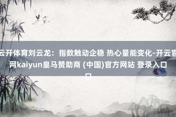 云开体育刘云龙：指数触动企稳 热心量能变化-开云官网kaiyun皇马赞助商 (中国)官方网站 登录入口