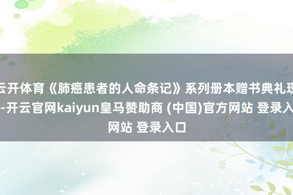 云开体育《肺癌患者的人命条记》系列册本赠书典礼现场-开云官网kaiyun皇马赞助商 (中国)官方网站 登录入口