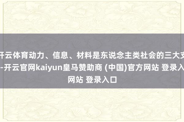 开云体育动力、信息、材料是东说念主类社会的三大支捏-开云官网kaiyun皇马赞助商 (中国)官方网站 登录入口