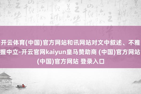 开云体育(中国)官方网站和讯网站对文中叙述、不雅点判断保握中立-开云官网kaiyun皇马赞助商 (中国)官方网站 登录入口