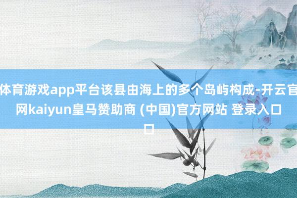 体育游戏app平台该县由海上的多个岛屿构成-开云官网kaiyun皇马赞助商 (中国)官方网站 登录入口