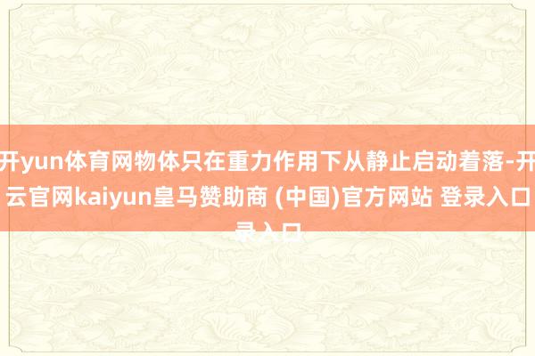 开yun体育网物体只在重力作用下从静止启动着落-开云官网kaiyun皇马赞助商 (中国)官方网站 登录入口