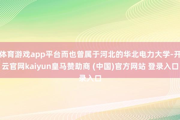 体育游戏app平台而也曾属于河北的华北电力大学-开云官网kaiyun皇马赞助商 (中国)官方网站 登录入口