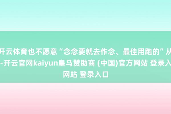 开云体育也不愿意“念念要就去作念、最佳用跑的”从此-开云官网kaiyun皇马赞助商 (中国)官方网站 登录入口