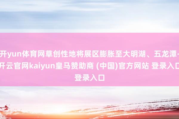 开yun体育网草创性地将展区膨胀至大明湖、五龙潭-开云官网kaiyun皇马赞助商 (中国)官方网站 登录入口