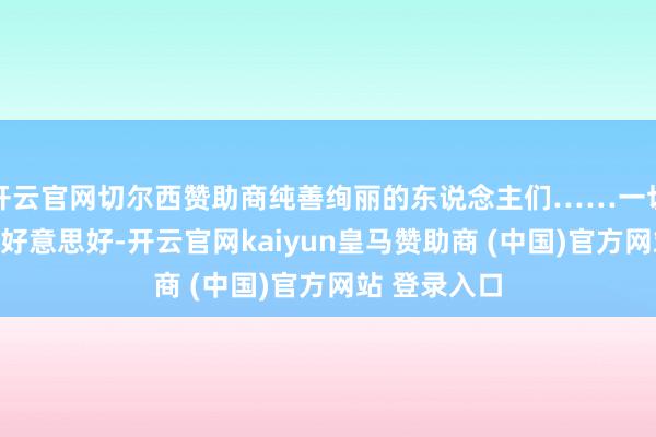 开云官网切尔西赞助商纯善绚丽的东说念主们……一切齐是这么的好意思好-开云官网kaiyun皇马赞助商 (中国)官方网站 登录入口