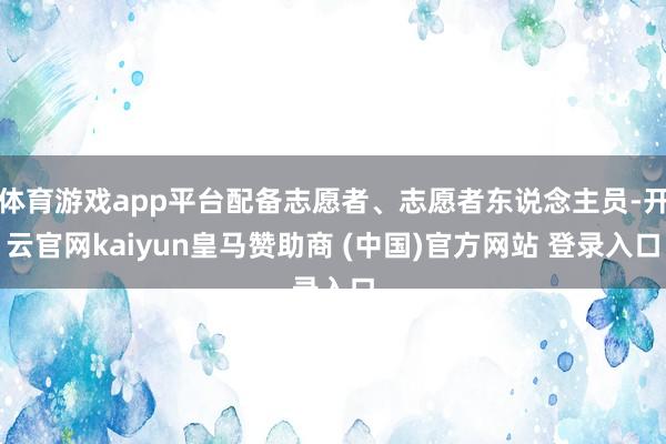 体育游戏app平台配备志愿者、志愿者东说念主员-开云官网kaiyun皇马赞助商 (中国)官方网站 登录入口