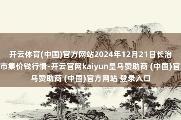 开云体育(中国)官方网站2024年12月21日长治市金鑫瓜果批发市集价钱行情-开云官网kaiyun皇马赞助商 (中国)官方网站 登录入口