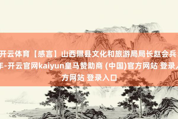 开云体育【感言】山西隰县文化和旅游局局长赵会兵：本年-开云官网kaiyun皇马赞助商 (中国)官方网站 登录入口