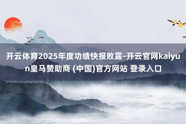 开云体育2025年度功绩快报败露-开云官网kaiyun皇马赞助商 (中国)官方网站 登录入口