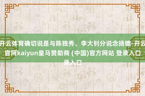 开云体育确切说是与陈独秀、李大钊分说念扬镳-开云官网kaiyun皇马赞助商 (中国)官方网站 登录入口