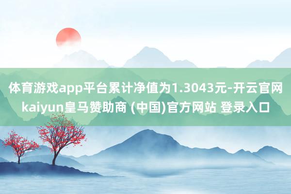 体育游戏app平台累计净值为1.3043元-开云官网kaiyun皇马赞助商 (中国)官方网站 登录入口