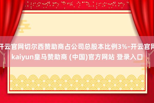 开云官网切尔西赞助商占公司总股本比例3%-开云官网kaiyun皇马赞助商 (中国)官方网站 登录入口
