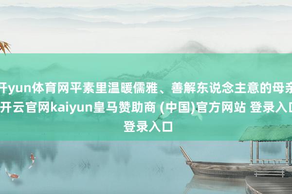 开yun体育网平素里温暖儒雅、善解东说念主意的母亲-开云官网kaiyun皇马赞助商 (中国)官方网站 登录入口