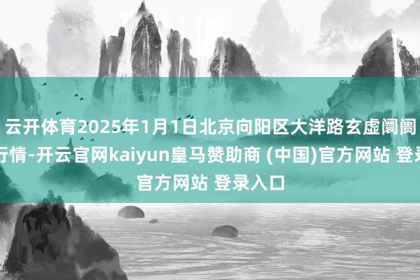 云开体育2025年1月1日北京向阳区大洋路玄虚阛阓价钱行情-开云官网kaiyun皇马赞助商 (中国)官方网站 登录入口