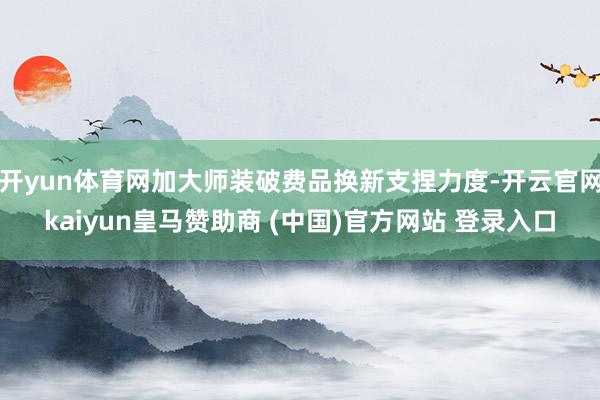 开yun体育网加大师装破费品换新支捏力度-开云官网kaiyun皇马赞助商 (中国)官方网站 登录入口
