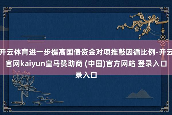 开云体育进一步提高国债资金对项推敲因循比例-开云官网kaiyun皇马赞助商 (中国)官方网站 登录入口