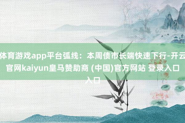 体育游戏app平台弧线:本周债市长端快速下行-开云官网kaiyun皇马赞助商 (中国)官方网站 登录入口