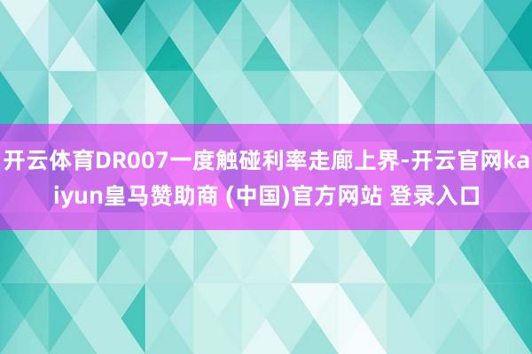 开云体育DR007一度触碰利率走廊上界-开云官网kaiyun皇马赞助商 (中国)官方网站 登录入口