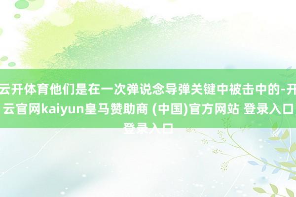 云开体育他们是在一次弹说念导弹关键中被击中的-开云官网kaiyun皇马赞助商 (中国)官方网站 登录入口