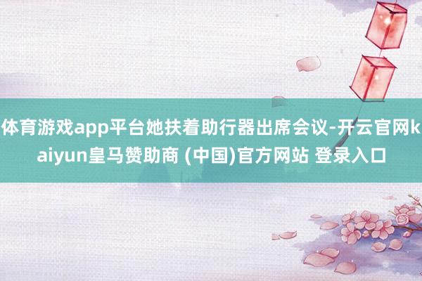 体育游戏app平台她扶着助行器出席会议-开云官网kaiyun皇马赞助商 (中国)官方网站 登录入口