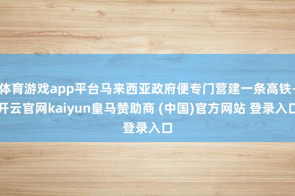 体育游戏app平台马来西亚政府便专门营建一条高铁-开云官网kaiyun皇马赞助商 (中国)官方网站 登录入口