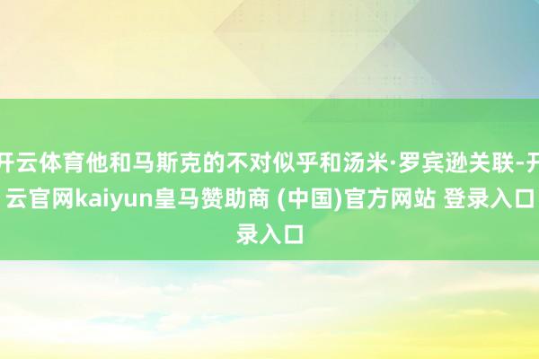 开云体育他和马斯克的不对似乎和汤米·罗宾逊关联-开云官网kaiyun皇马赞助商 (中国)官方网站 登录入口