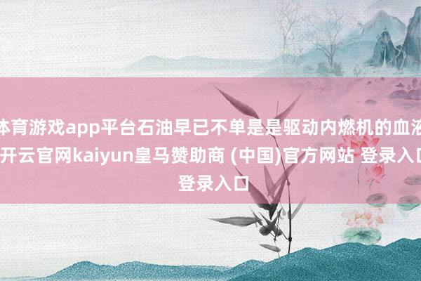 体育游戏app平台石油早已不单是是驱动内燃机的血液-开云官网kaiyun皇马赞助商 (中国)官方网站 登录入口