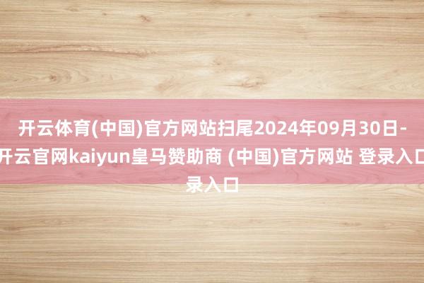 开云体育(中国)官方网站扫尾2024年09月30日-开云官网kaiyun皇马赞助商 (中国)官方网站 登录入口