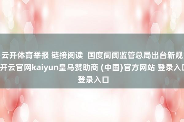 云开体育举报 链接阅读  国度阛阓监管总局出台新规-开云官网kaiyun皇马赞助商 (中国)官方网站 登录入口