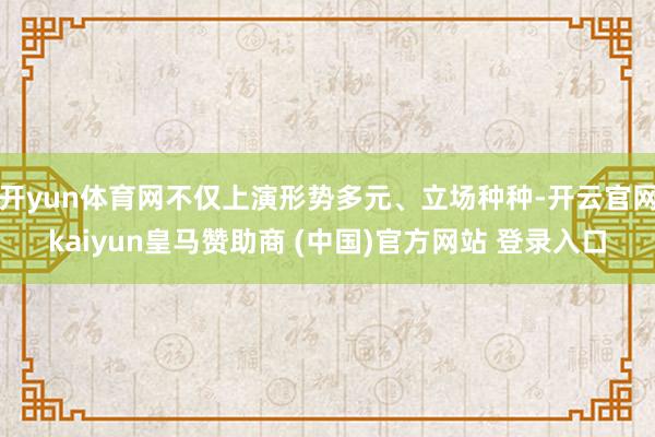 开yun体育网不仅上演形势多元、立场种种-开云官网kaiyun皇马赞助商 (中国)官方网站 登录入口