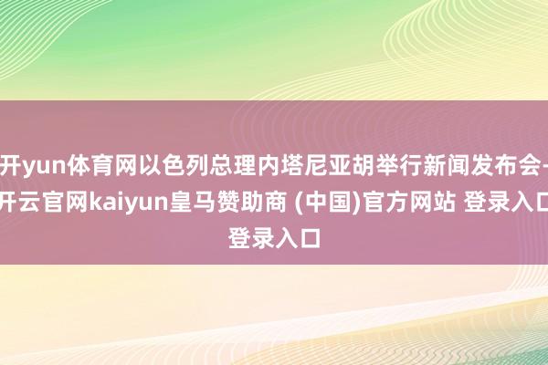 开yun体育网以色列总理内塔尼亚胡举行新闻发布会-开云官网kaiyun皇马赞助商 (中国)官方网站 登录入口