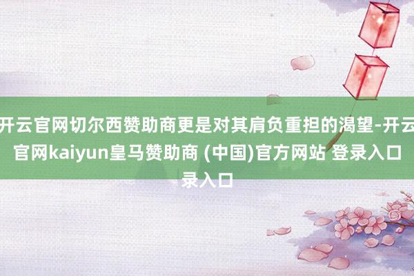 开云官网切尔西赞助商更是对其肩负重担的渴望-开云官网kaiyun皇马赞助商 (中国)官方网站 登录入口