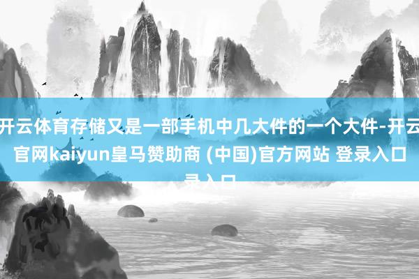 开云体育存储又是一部手机中几大件的一个大件-开云官网kaiyun皇马赞助商 (中国)官方网站 登录入口