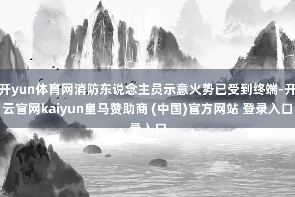 开yun体育网消防东说念主员示意火势已受到终端-开云官网kaiyun皇马赞助商 (中国)官方网站 登录入口