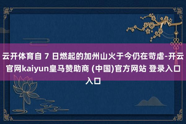 云开体育自 7 日燃起的加州山火于今仍在苛虐-开云官网kaiyun皇马赞助商 (中国)官方网站 登录入口