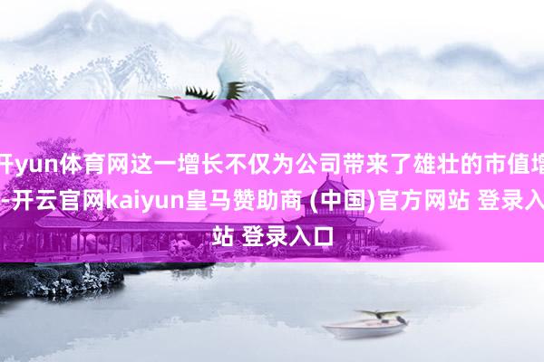 开yun体育网这一增长不仅为公司带来了雄壮的市值增幅-开云官网kaiyun皇马赞助商 (中国)官方网站 登录入口