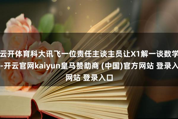 云开体育科大讯飞一位责任主谈主员让X1解一谈数学题-开云官网kaiyun皇马赞助商 (中国)官方网站 登录入口