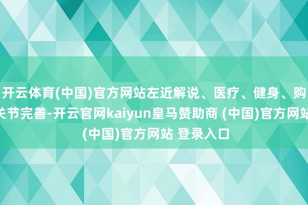 开云体育(中国)官方网站左近解说、医疗、健身、购物等配套关节完善-开云官网kaiyun皇马赞助商 (中国)官方网站 登录入口