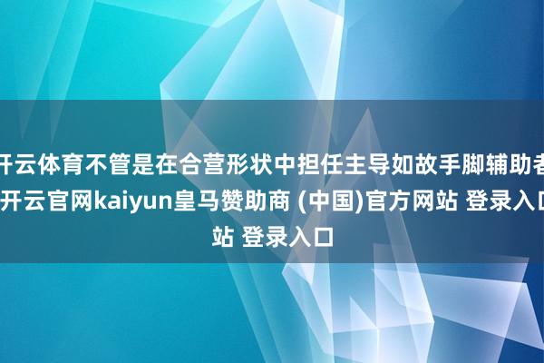开云体育不管是在合营形状中担任主导如故手脚辅助者-开云官网kaiyun皇马赞助商 (中国)官方网站 登录入口