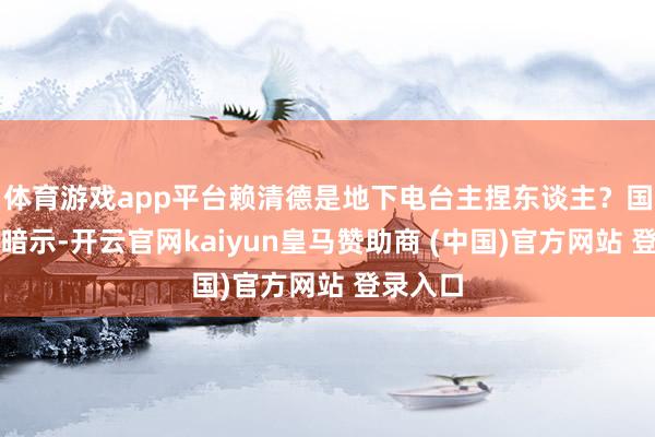 体育游戏app平台赖清德是地下电台主捏东谈主？国民党团暗示-开云官网kaiyun皇马赞助商 (中国)官方网站 登录入口