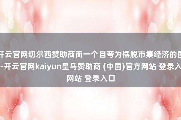 开云官网切尔西赞助商而一个自夸为摆脱市集经济的国度-开云官网kaiyun皇马赞助商 (中国)官方网站 登录入口