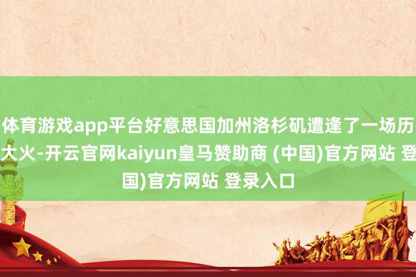 体育游戏app平台好意思国加州洛杉矶遭逢了一场历史性的大火-开云官网kaiyun皇马赞助商 (中国)官方网站 登录入口