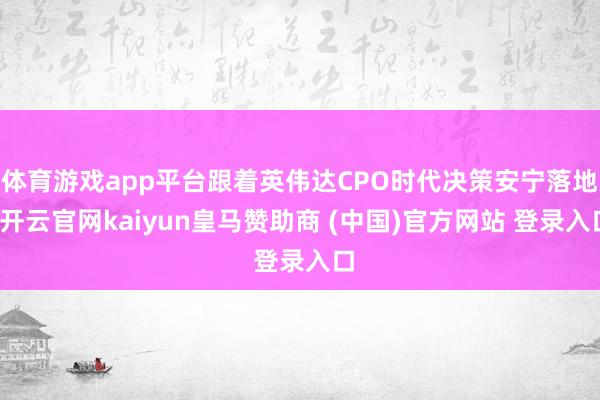 体育游戏app平台跟着英伟达CPO时代决策安宁落地-开云官网kaiyun皇马赞助商 (中国)官方网站 登录入口