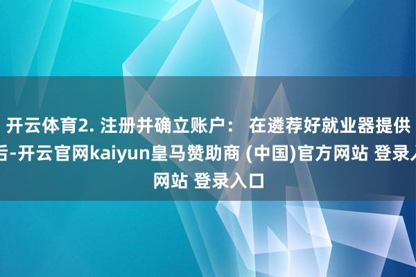 开云体育2. 注册并确立账户: 在遴荐好就业器提供商后-开云官网kaiyun皇马赞助商 (中国)官方网站 登录入口