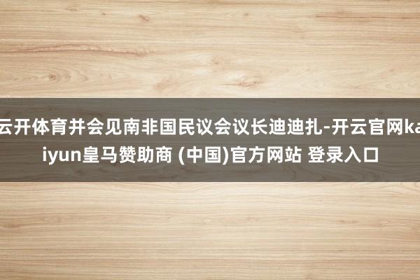 云开体育并会见南非国民议会议长迪迪扎-开云官网kaiyun皇马赞助商 (中国)官方网站 登录入口
