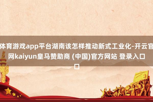 体育游戏app平台湖南该怎样推动新式工业化-开云官网kaiyun皇马赞助商 (中国)官方网站 登录入口